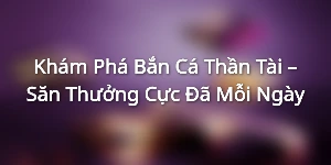 Khám Phá Bắn Cá Thần Tài – Săn Thưởng Cực Đã Mỗi Ngày