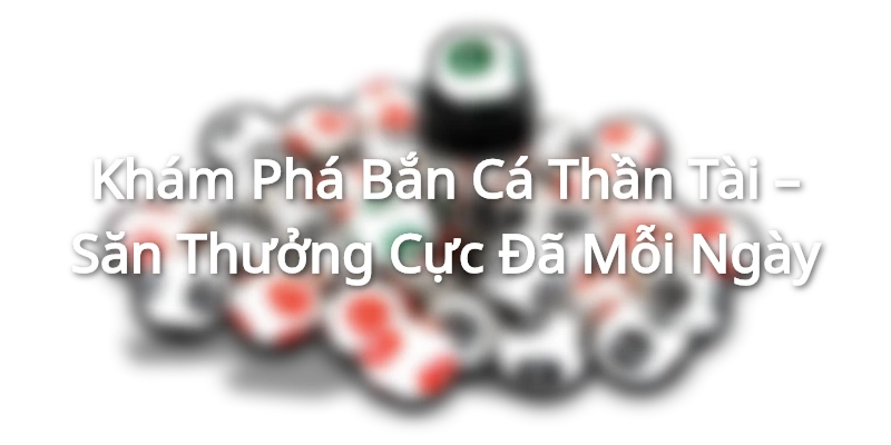 Khám Phá Bắn Cá Thần Tài – Săn Thưởng Cực Đã Mỗi Ngày Khám Phá Bắn Cá Thần Tài – Săn Thưởng Cực Đã Mỗi Ngày