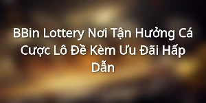 BBin Lottery Nơi Tận Hưởng Cá Cược Lô Đề Kèm Ưu Đãi Hấp Dẫn