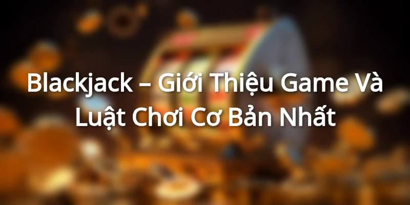 Blackjack – Giới Thiệu Game Và Luật Chơi Cơ Bản Nhất