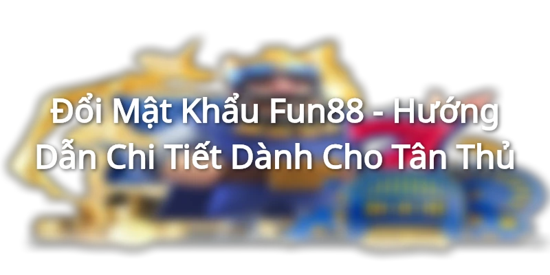 Đổi Mật Khẩu Fun88 - Hướng Dẫn Chi Tiết Dành Cho Tân Thủ