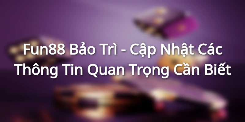 Fun88 Bảo Trì - Cập Nhật Các Thông Tin Quan Trọng Cần Biết Fun88 Bảo Trì - Cập Nhật Các Thông Tin Quan Trọng Cần Biết