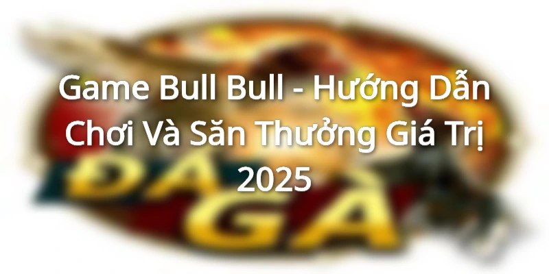 Game Bull Bull - Hướng Dẫn Chơi Và Săn Thưởng Giá Trị 2025
