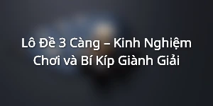 Lô Đề 3 Càng – Kinh Nghiệm Chơi và Bí Kíp Giành Giải
