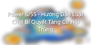 Power 6/55 - Hướng Dẫn Luật Chơi Bí Quyết Tăng Cơ Hội Trúng