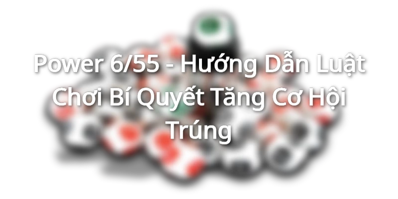 Power 6/55 - Hướng Dẫn Luật Chơi Bí Quyết Tăng Cơ Hội Trúng Power 6/55 - Hướng Dẫn Luật Chơi Bí Quyết Tăng Cơ Hội Trúng