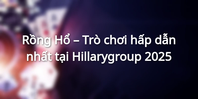 Rồng Hổ – Trò chơi hấp dẫn nhất tại Hillarygroup 2025