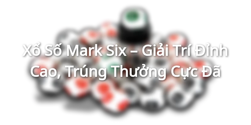 Xổ Số Mark Six – Giải Trí Đỉnh Cao, Trúng Thưởng Cực Đã Xổ Số Mark Six – Giải Trí Đỉnh Cao, Trúng Thưởng Cực Đã