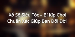 Xổ Số Siêu Tốc – Bí Kíp Chơi Chuẩn Xác Giúp Bạn Đổi Đời