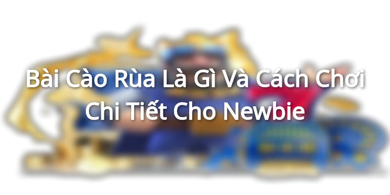 Bài Cào Rùa Là Gì Và Cách Chơi Chi Tiết Cho Newbie Bai Cao Rua