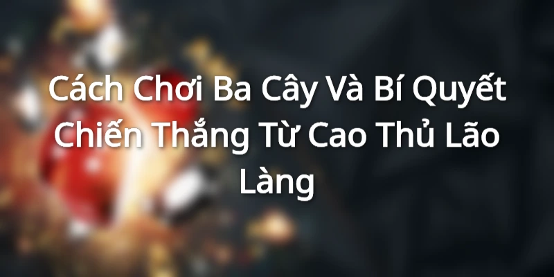 Cach Choi Ba Cay Va Bi Quyet Chien Thang Tu Cao Thu Lao Lang