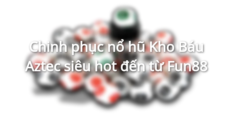 Chinh phục nổ hũ Kho Báu Aztec siêu hot đến từ Fun88 Chinh phuc no hu Kho Bau Aztec