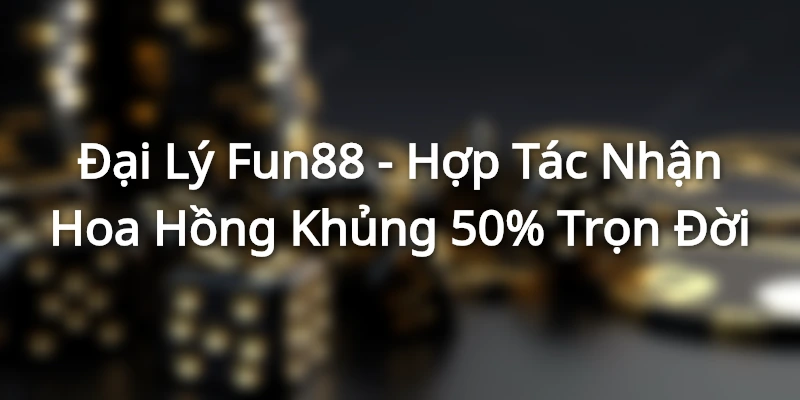 Đại Lý Fun88 - Hợp Tác Nhận Hoa Hồng Khủng 50% Trọn Đời dai ly fun88